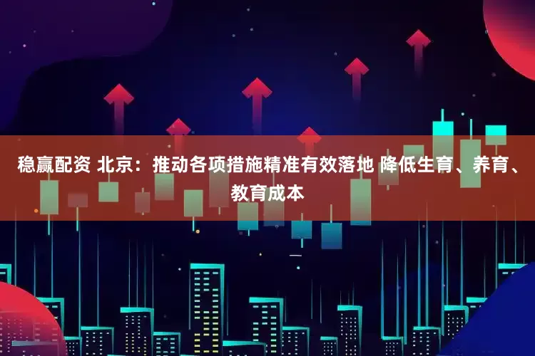 稳赢配资 北京：推动各项措施精准有效落地 降低生育、养育、教育成本