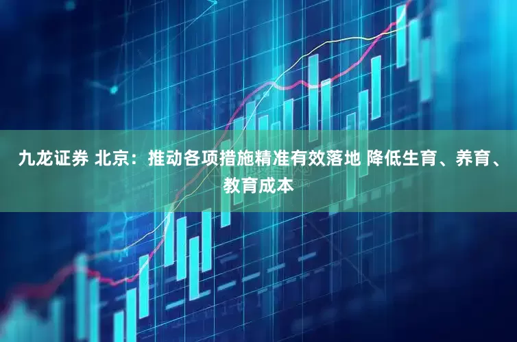 九龙证券 北京：推动各项措施精准有效落地 降低生育、养育、教育成本
