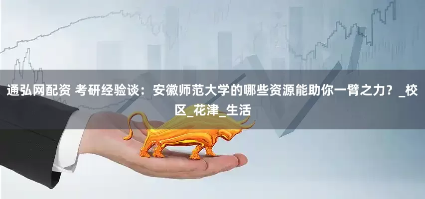 通弘网配资 考研经验谈：安徽师范大学的哪些资源能助你一臂之力？_校区_花津_生活