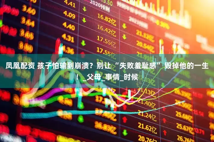 凤凰配资 孩子怕输到崩溃？别让 “失败羞耻感” 毁掉他的一生！_父母_事情_时候