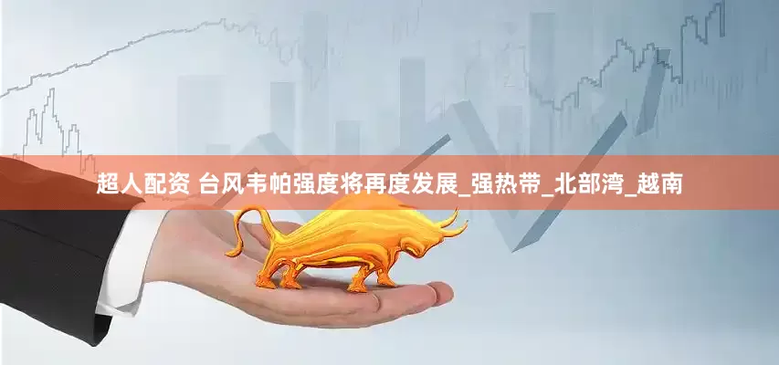 超人配资 台风韦帕强度将再度发展_强热带_北部湾_越南