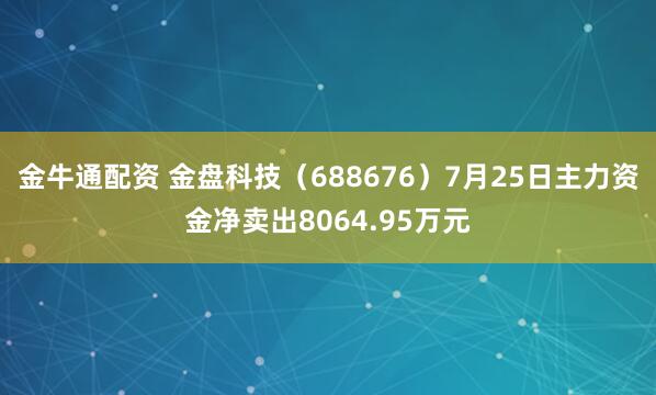 金牛通配资 金盘科技（688676）7月25日主力资金净卖出8064.95万元