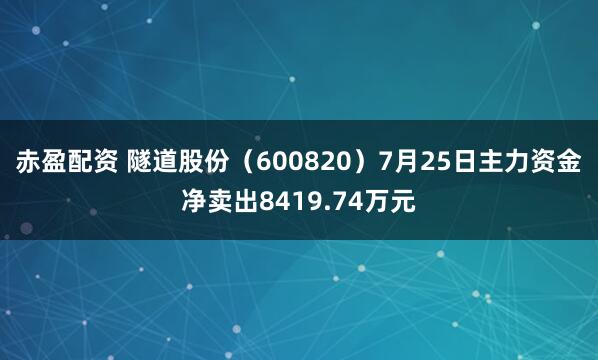 赤盈配资 隧道股份（600820）7月25日主力资金净卖出8419.74万元