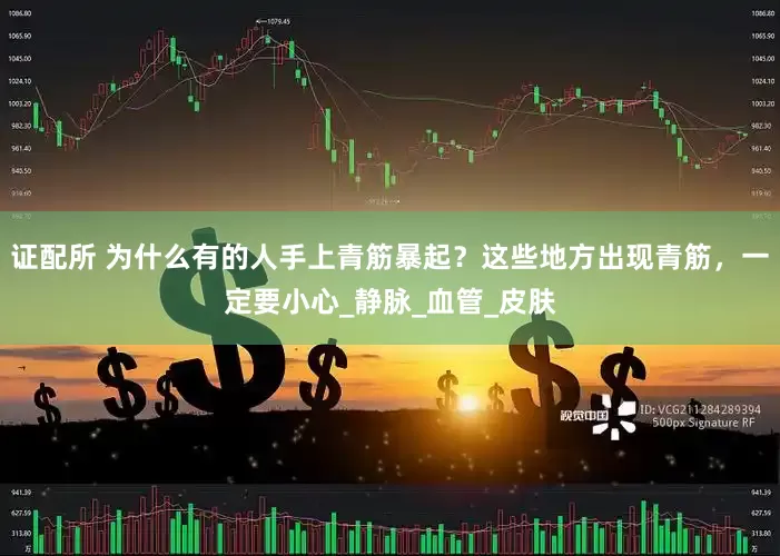 证配所 为什么有的人手上青筋暴起？这些地方出现青筋，一定要小心_静脉_血管_皮肤