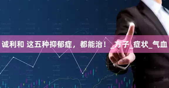 诚利和 这五种抑郁症，都能治！_方子_症状_气血