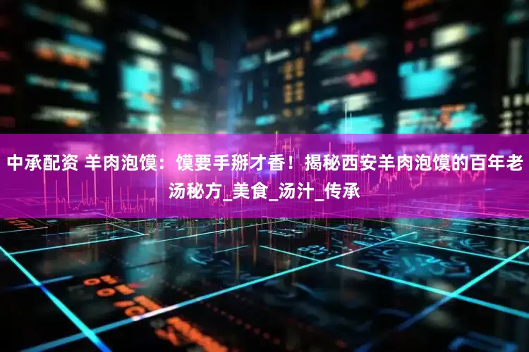 中承配资 羊肉泡馍：馍要手掰才香！揭秘西安羊肉泡馍的百年老汤秘方_美食_汤汁_传承