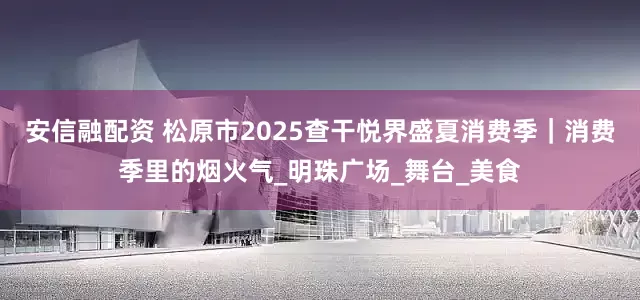 安信融配资 松原市2025查干悦界盛夏消费季｜消费季里的烟火气_明珠广场_舞台_美食