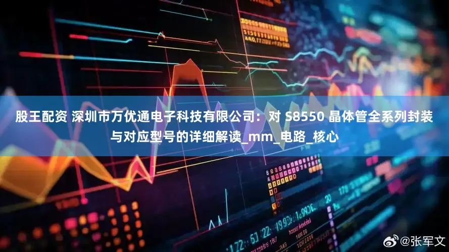 股王配资 深圳市万优通电子科技有限公司：对 S8550 晶体管全系列封装与对应型号的详细解读_mm_电路_核心
