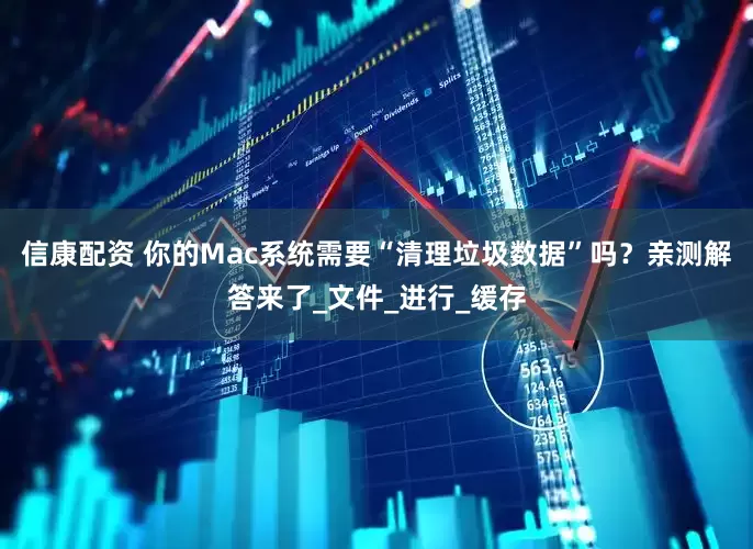信康配资 你的Mac系统需要“清理垃圾数据”吗？亲测解答来了_文件_进行_缓存