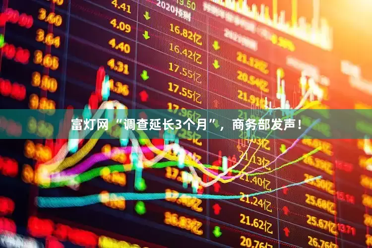 富灯网 “调查延长3个月”，商务部发声！