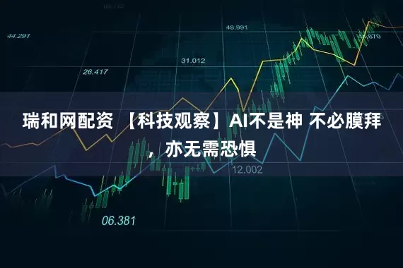 瑞和网配资 【科技观察】AI不是神 不必膜拜，亦无需恐惧