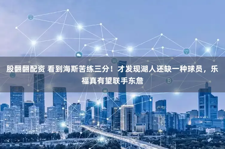 股翻翻配资 看到海斯苦练三分！才发现湖人还缺一种球员，乐福真有望联手东詹