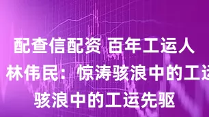 配查信配资 百年工运人物记 | 林伟民：惊涛骇浪中的工运先驱