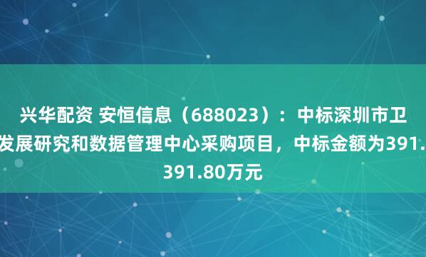 兴华配资 安恒信息（688023）：中标深圳市卫生健康发展研究和数据管理中心采购项目，中标金额为391.80万元