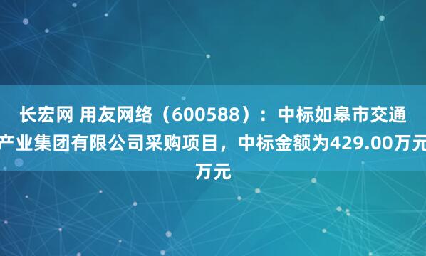 长宏网 用友网络（600588）：中标如皋市交通产业集团有限公司采购项目，中标金额为429.00万元