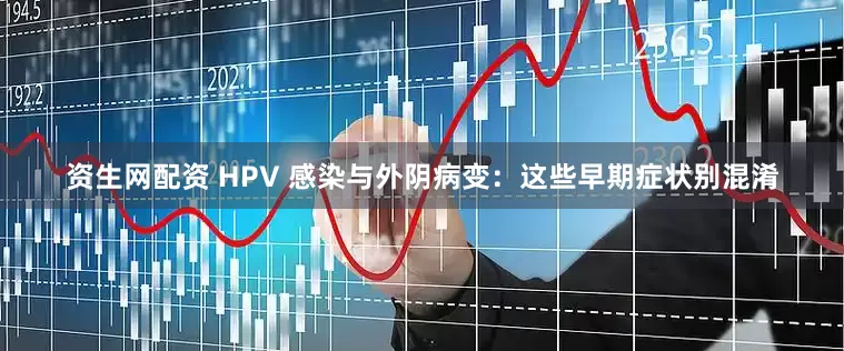 资生网配资 HPV 感染与外阴病变：这些早期症状别混淆