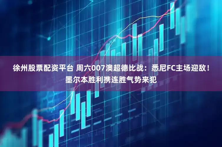 徐州股票配资平台 周六007澳超德比战：悉尼FC主场迎敌！墨尔本胜利携连胜气势来犯