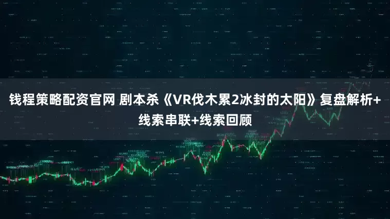 钱程策略配资官网 剧本杀《VR伐木累2冰封的太阳》复盘解析+线索串联+线索回顾