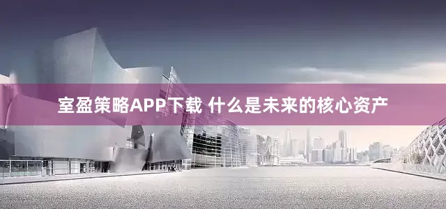 室盈策略APP下载 什么是未来的核心资产