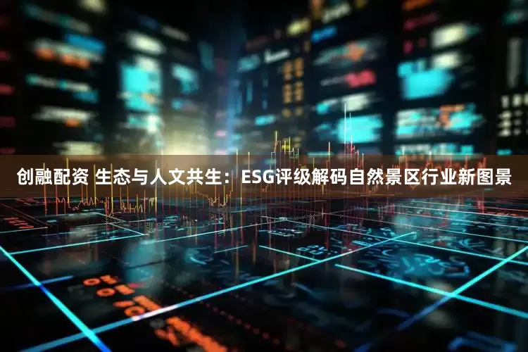 创融配资 生态与人文共生：ESG评级解码自然景区行业新图景