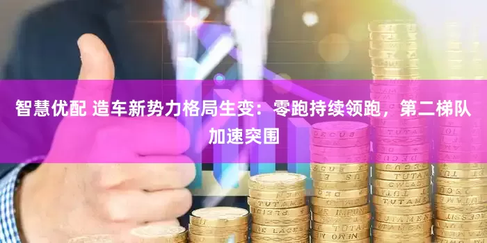 智慧优配 造车新势力格局生变：零跑持续领跑，第二梯队加速突围