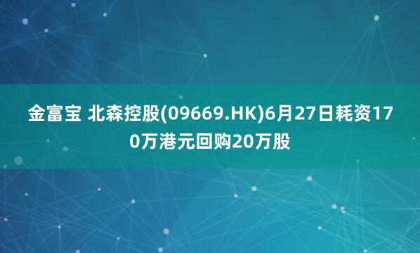 金富宝 北森控股(09669.HK)6月27日耗资170万港元回购20万股
