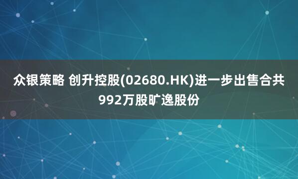 众银策略 创升控股(02680.HK)进一步出售合共992万股旷逸股份