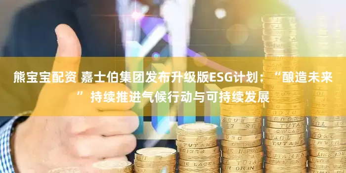 熊宝宝配资 嘉士伯集团发布升级版ESG计划:“酿造未来” 持续推进气候行动与可持续发展