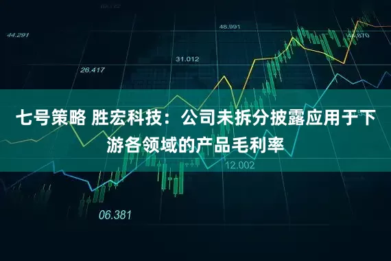 七号策略 胜宏科技：公司未拆分披露应用于下游各领域的产品毛利率