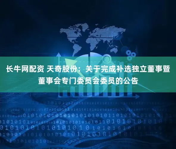 长牛网配资 天奇股份：关于完成补选独立董事暨董事会专门委员会委员的公告